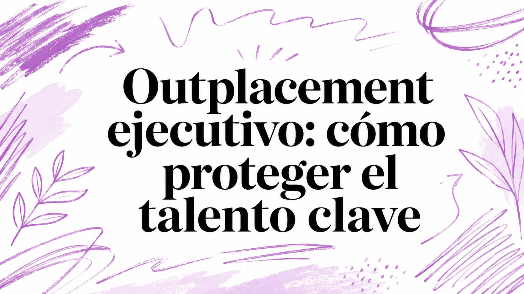 Outplacement ejecutivo: cómo proteger el talento clave